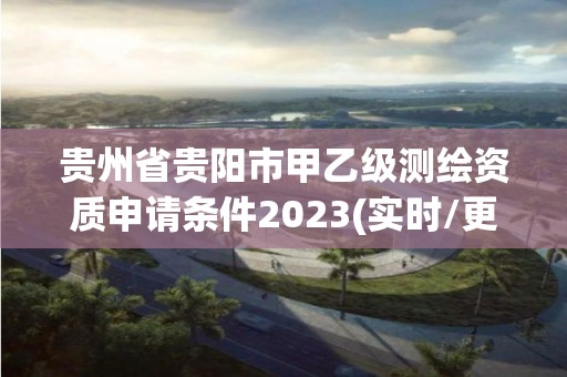 貴州省貴陽市甲乙級測繪資質申請條件2023(實時/更新中)