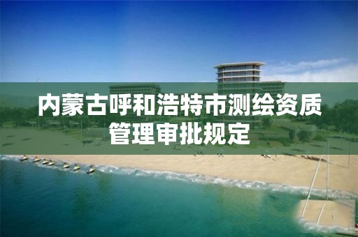 內蒙古呼和浩特市測繪資質管理審批規定