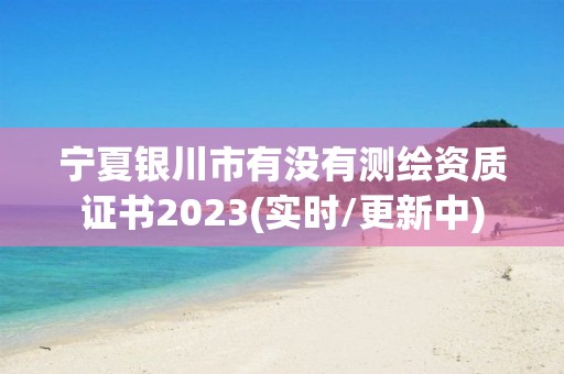 寧夏銀川市有沒有測繪資質(zhì)證書2023(實時/更新中)