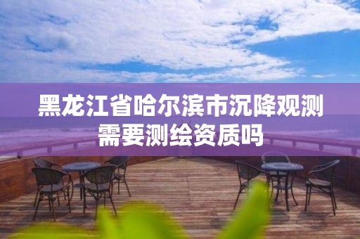 黑龍江省哈爾濱市沉降觀測(cè)需要測(cè)繪資質(zhì)嗎