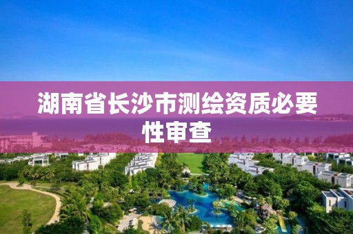 湖南省長沙市測繪資質必要性審查