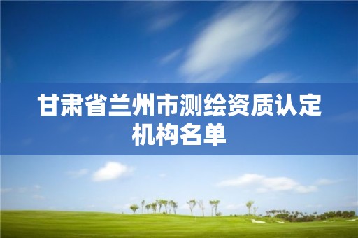 甘肅省蘭州市測繪資質認定機構名單