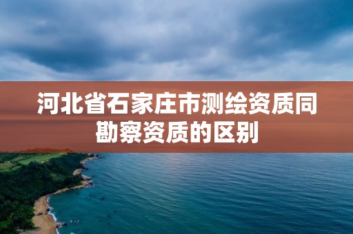 河北省石家莊市測繪資質同勘察資質的區別