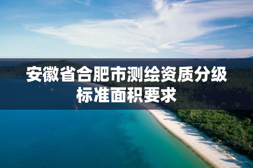 安徽省合肥市測繪資質(zhì)分級標準面積要求