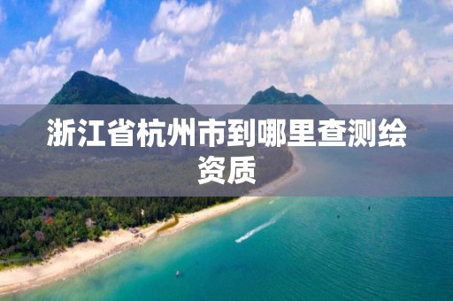 浙江省杭州市到哪里查測(cè)繪資質(zhì)