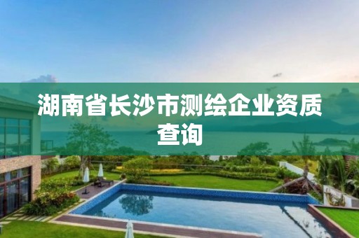 湖南省長沙市測繪企業資質查詢