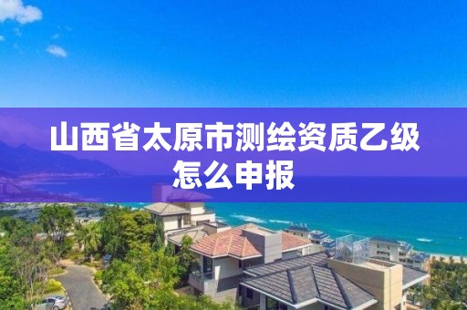 山西省太原市測繪資質乙級怎么申報