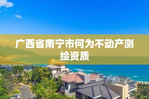 廣西省南寧市何為不動產測繪資質