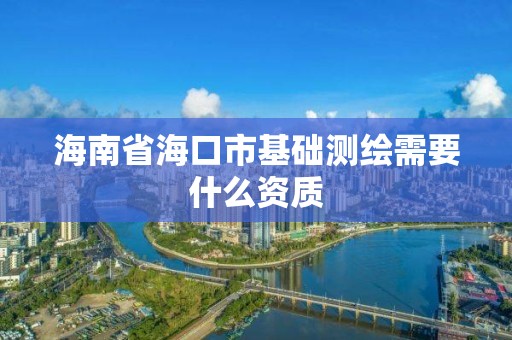 海南省海口市基礎測繪需要什么資質