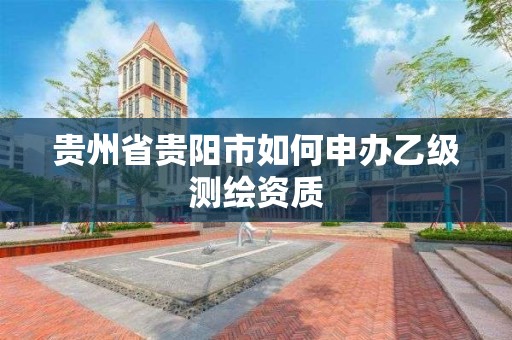 貴州省貴陽市如何申辦乙級測繪資質