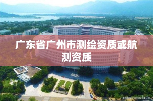 廣東省廣州市測(cè)繪資質(zhì)或航測(cè)資質(zhì)