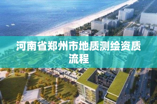 河南省鄭州市地質(zhì)測繪資質(zhì)流程