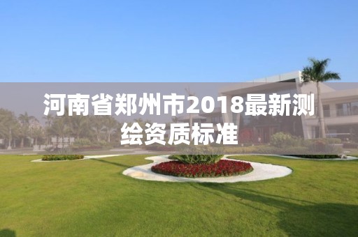 河南省鄭州市2018最新測繪資質標準