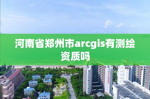 河南省鄭州市arcgis有測繪資質(zhì)嗎