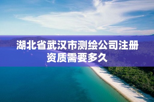 湖北省武漢市測繪公司注冊資質需要多久