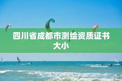 四川省成都市測(cè)繪資質(zhì)證書大小