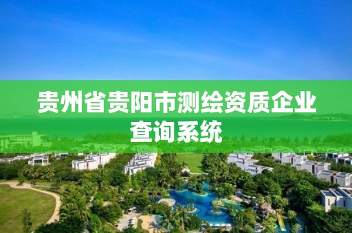 貴州省貴陽市測繪資質(zhì)企業(yè)查詢系統(tǒng)