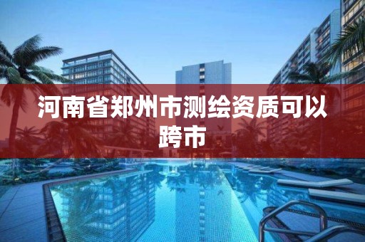 河南省鄭州市測繪資質可以跨市