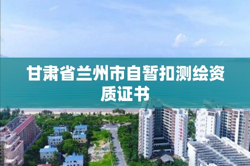 甘肅省蘭州市自暫扣測繪資質(zhì)證書