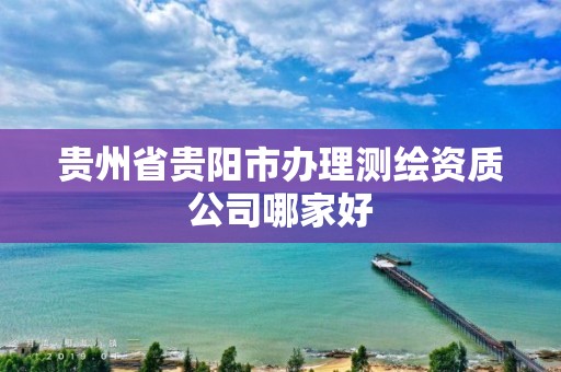 貴州省貴陽市辦理測繪資質公司哪家好