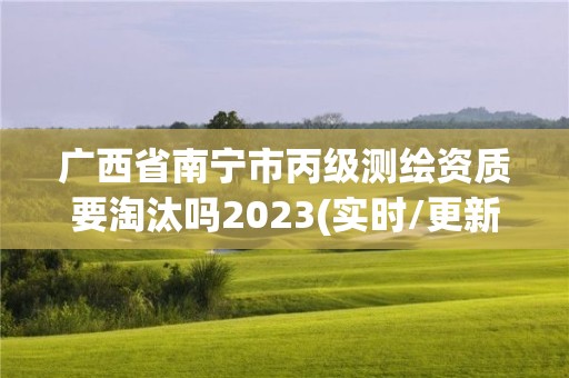 廣西省南寧市丙級測繪資質要淘汰嗎2023(實時/更新中)