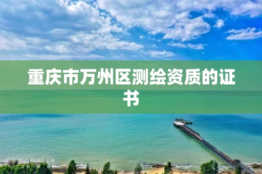 重慶市萬州區(qū)測繪資質(zhì)的證書