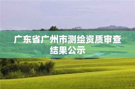 廣東省廣州市測繪資質審查結果公示