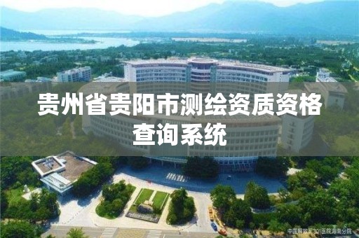 貴州省貴陽市測繪資質資格查詢系統