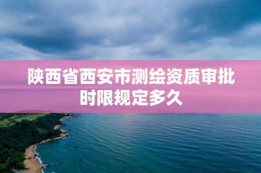 陜西省西安市測繪資質審批時限規定多久