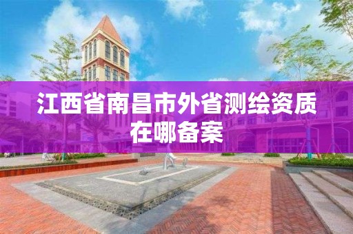 江西省南昌市外省測繪資質(zhì)在哪備案