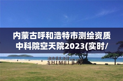 內蒙古呼和浩特市測繪資質中科院空天院2023(實時/更新中)