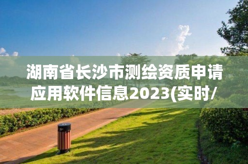 湖南省長沙市測繪資質申請應用軟件信息2023(實時/更新中)