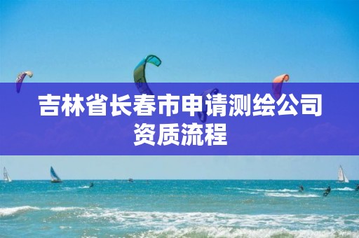 吉林省長春市申請測繪公司資質(zhì)流程