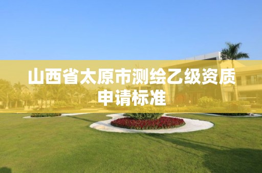 山西省太原市測(cè)繪乙級(jí)資質(zhì)申請(qǐng)標(biāo)準(zhǔn)