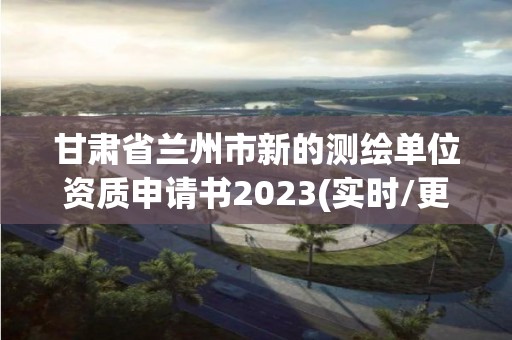 甘肅省蘭州市新的測繪單位資質申請書2023(實時/更新中)