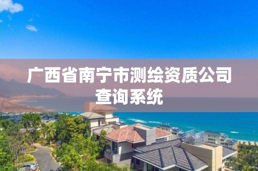 廣西省南寧市測繪資質公司查詢系統