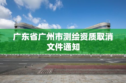 廣東省廣州市測繪資質取消文件通知