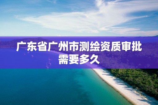 廣東省廣州市測繪資質審批需要多久