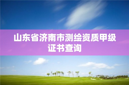 山東省濟南市測繪資質甲級證書查詢