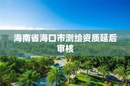 海南省海口市測繪資質延后審核