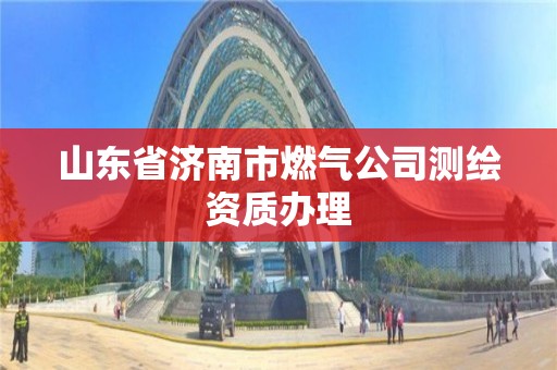 山東省濟南市燃氣公司測繪資質辦理