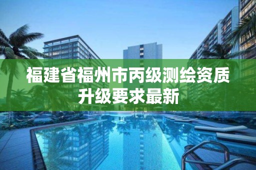 福建省福州市丙級測繪資質升級要求最新