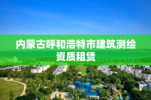 內蒙古呼和浩特市建筑測繪資質租賃