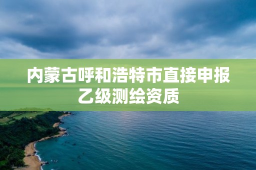 內蒙古呼和浩特市直接申報乙級測繪資質