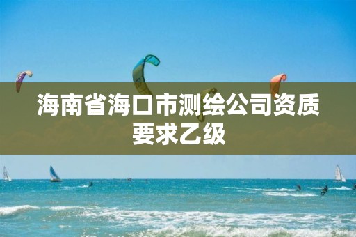 海南省?？谑袦y繪公司資質(zhì)要求乙級