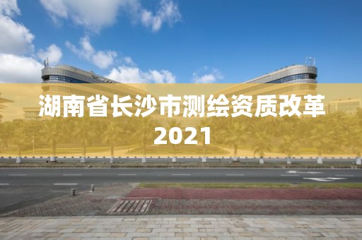 湖南省長沙市測繪資質改革2021