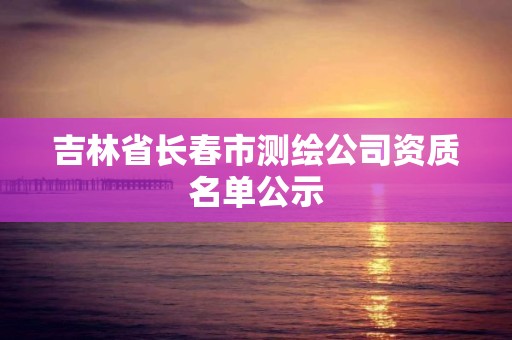 吉林省長春市測繪公司資質名單公示