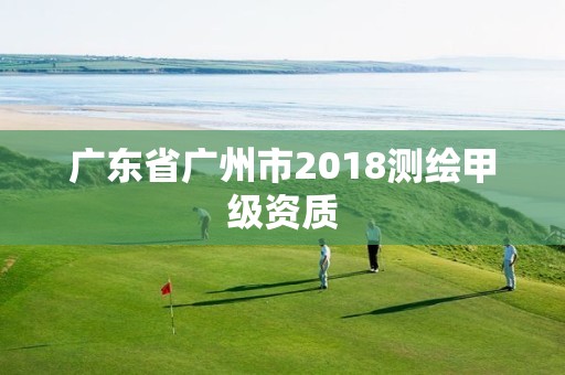 廣東省廣州市2018測繪甲級資質(zhì)