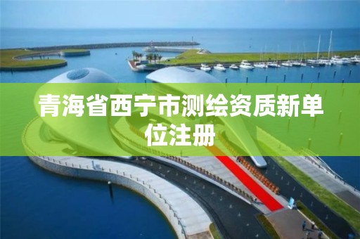 青海省西寧市測繪資質(zhì)新單位注冊