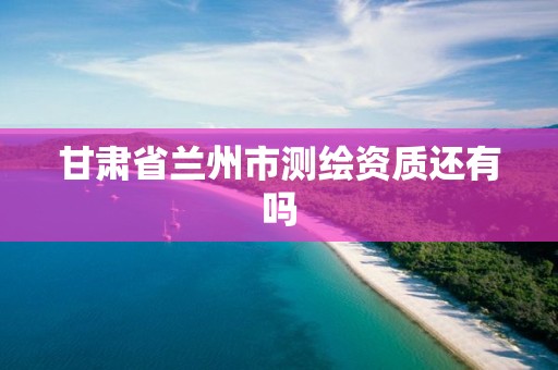 甘肅省蘭州市測繪資質還有嗎